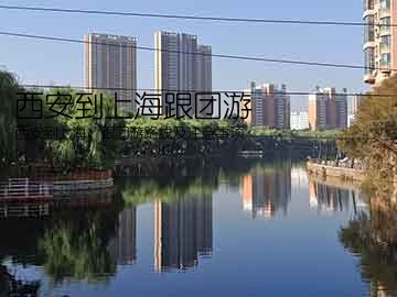 西安到上海跟团游(西安到上海：跟团游路线及注意事项)
